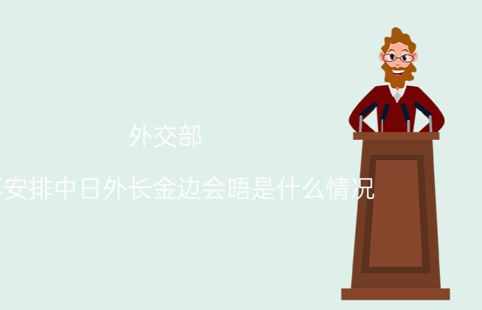 外交部：不再安排中日外长金边会晤是什么情况 外交部：不再安排中日外长金边会晤详细来龙去脉是怎么样